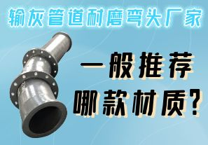 輸灰管道耐磨彎頭廠(chǎng)家一般推薦哪款材質(zhì)？