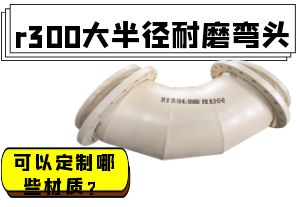r300大半徑耐磨彎頭可以定制哪些材質(zhì)？