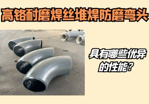 高鉻耐磨焊絲堆焊防磨彎頭具有哪些優(yōu)異的性能？【江河】