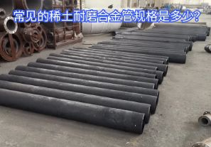 常見的稀土耐磨合金管規(guī)格是多少？