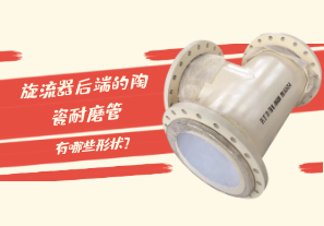 旋流器后端的陶瓷耐磨管有哪些形狀？[江河]